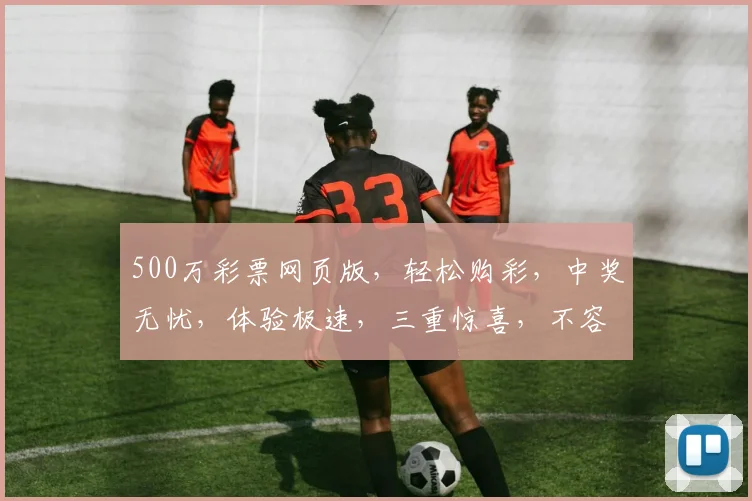 500万彩票网页版，轻松购彩，中奖无忧，体验极速，三重惊喜，不容错过