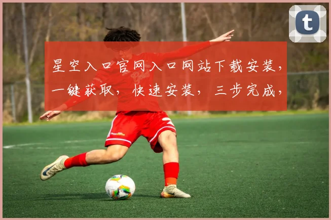 星空入口官网入口网站下载安装，一键获取，快速安装，三步完成，不容错过，必看攻略，必装神器
