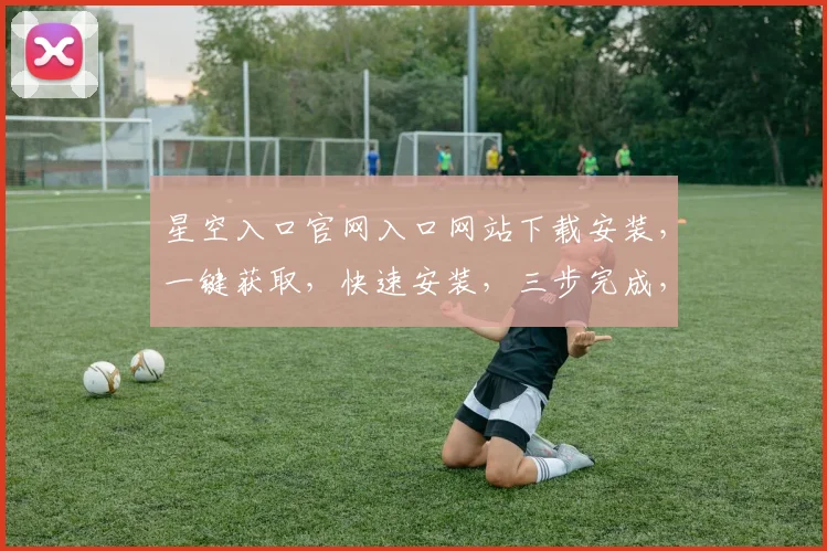 星空入口官网入口网站下载安装，一键获取，快速安装，三步完成，不容错过，必看攻略，必装神器