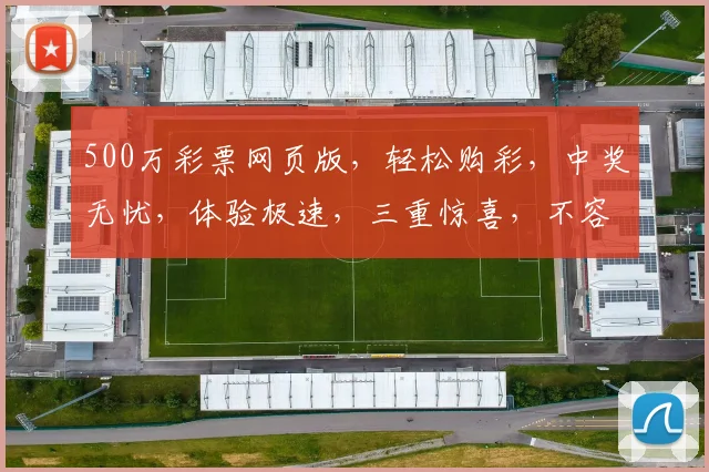 500万彩票网页版，轻松购彩，中奖无忧，体验极速，三重惊喜，不容错过
